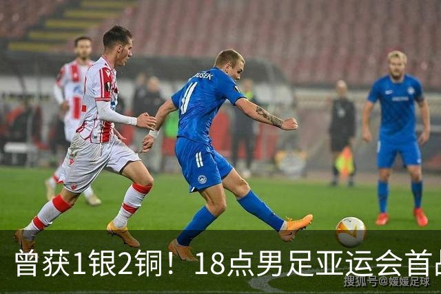 曾获1银2铜！18点男足亚运会首战 冲连续3届开门红 PK朝鲜或遇激战